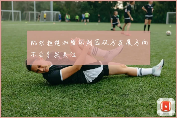 凯尔拒绝加盟热刺因双方发展方向不合引发关注