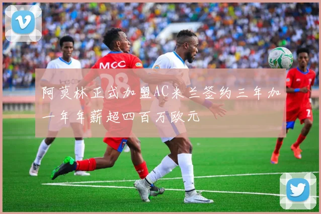 阿莫林正式加盟AC米兰签约三年加一年年薪超四百万欧元