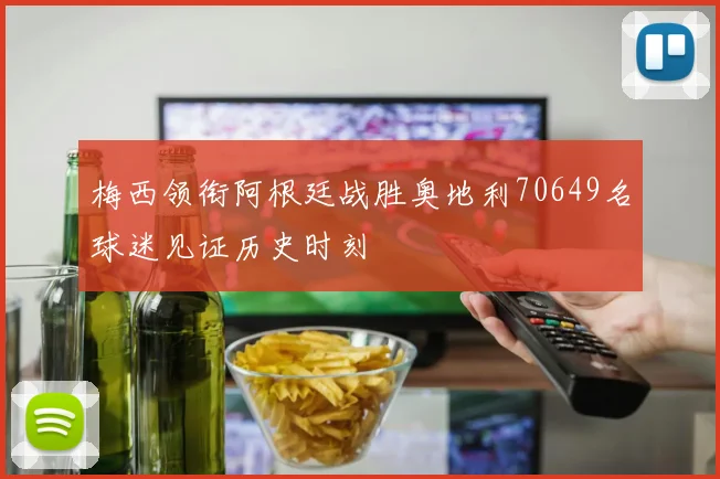 梅西领衔阿根廷战胜奥地利70649名球迷见证历史时刻