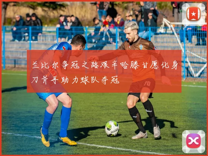兰比尔争冠之路艰辛哈滕甘愿化身刀斧手助力球队夺冠