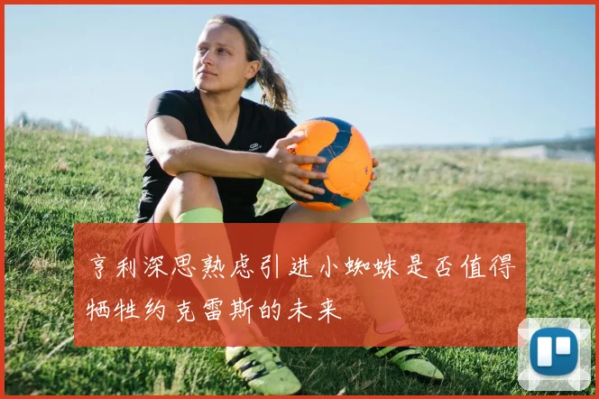 亨利深思熟虑引进小蜘蛛是否值得牺牲约克雷斯的未来