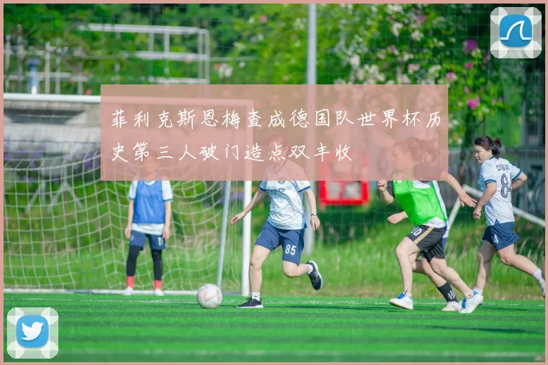 菲利克斯恩梅查成德国队世界杯历史第三人破门造点双丰收