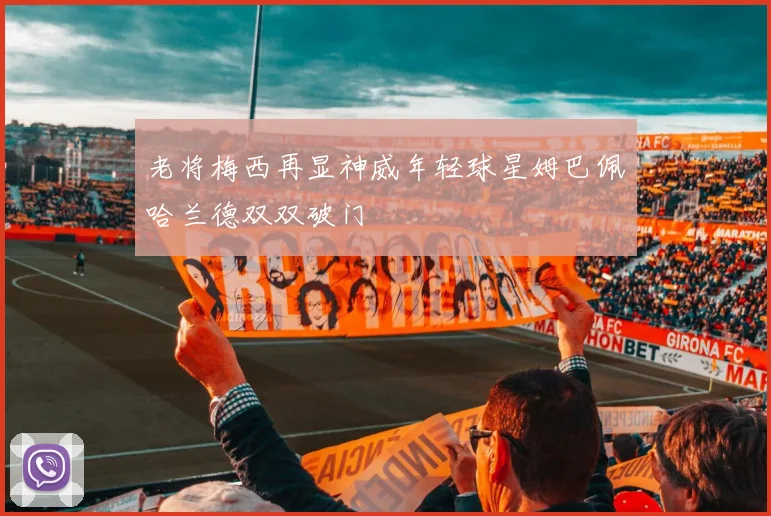 老将梅西再显神威年轻球星姆巴佩哈兰德双双破门
