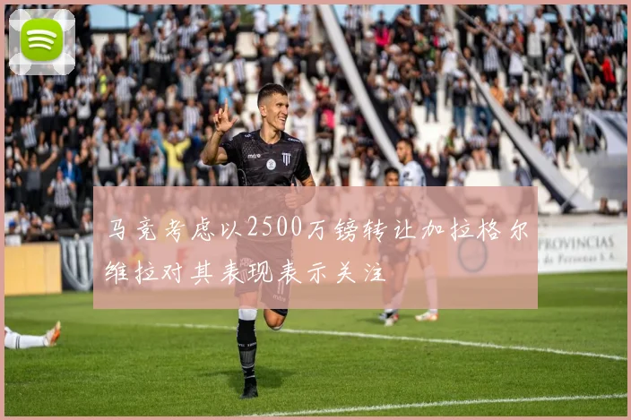 马竞考虑以2500万镑转让加拉格尔维拉对其表现表示关注