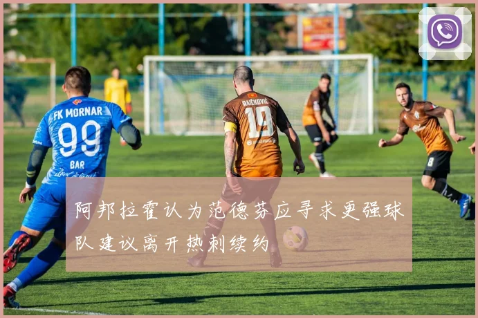 阿邦拉霍认为范德芬应寻求更强球队建议离开热刺续约