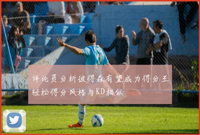 评论员分析彼得森有望成为得分王轻松得分风格与KD相似