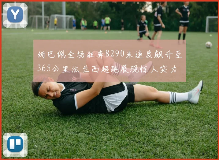 姆巴佩全场狂奔8290米速度飙升至365公里法兰西超跑展现惊人实力