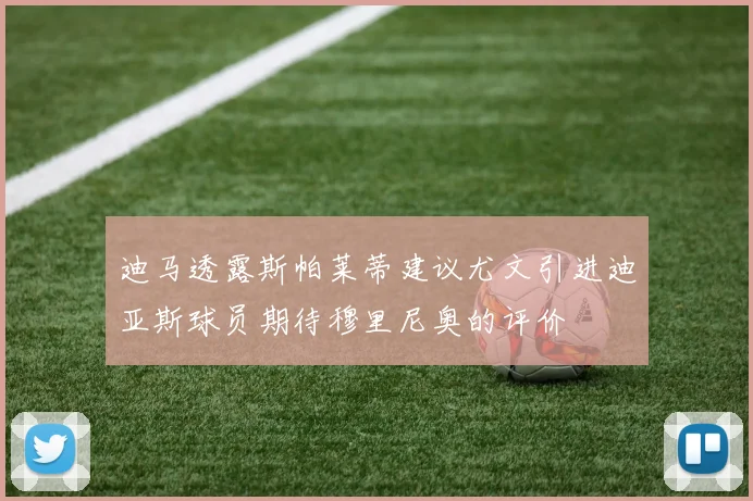 迪马透露斯帕莱蒂建议尤文引进迪亚斯球员期待穆里尼奥的评价