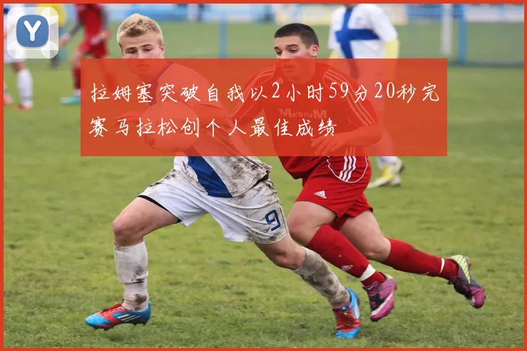 拉姆塞突破自我以2小时59分20秒完赛马拉松创个人最佳成绩