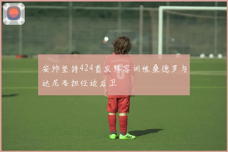 安帅坚持424首发阵容训练桑德罗与达尼洛担任边后卫