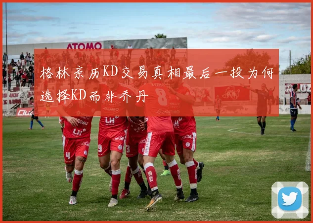 格林亲历KD交易真相最后一投为何选择KD而非乔丹