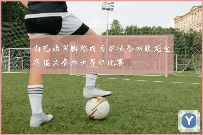 前巴西国脚称内马尔状态回暖完全有能力参加世界杯比赛