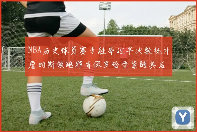 NBA历史球员赛季胜率过半次数统计詹姆斯领跑邓肯保罗哈登紧随其后