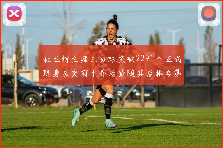 杜兰特生涯三分球突破2291个正式跻身历史前十乔治紧随其后排名第九