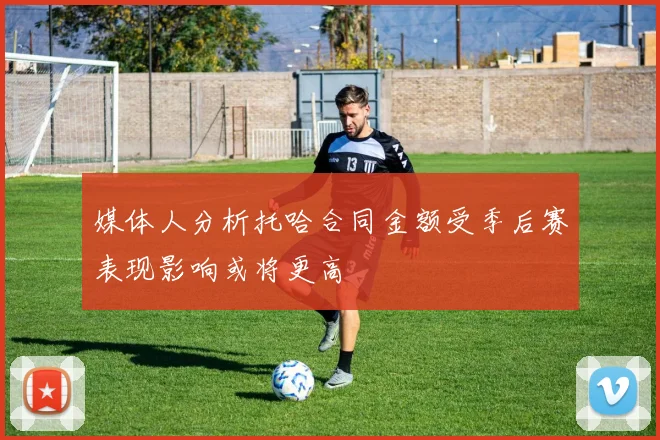 媒体人分析托哈合同金额受季后赛表现影响或将更高