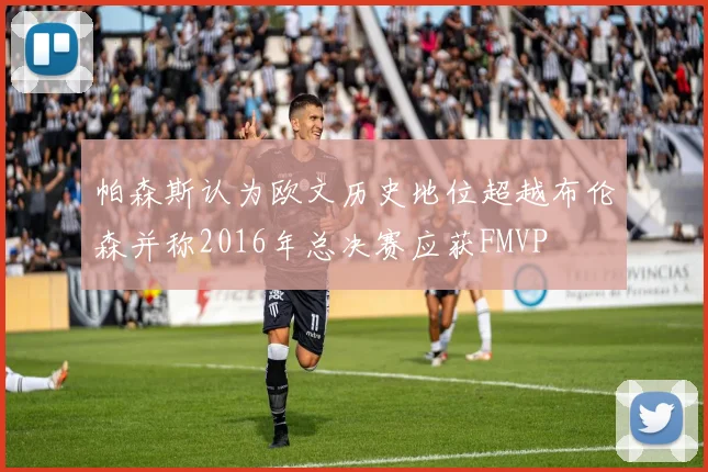 帕森斯认为欧文历史地位超越布伦森并称2016年总决赛应获FMVP