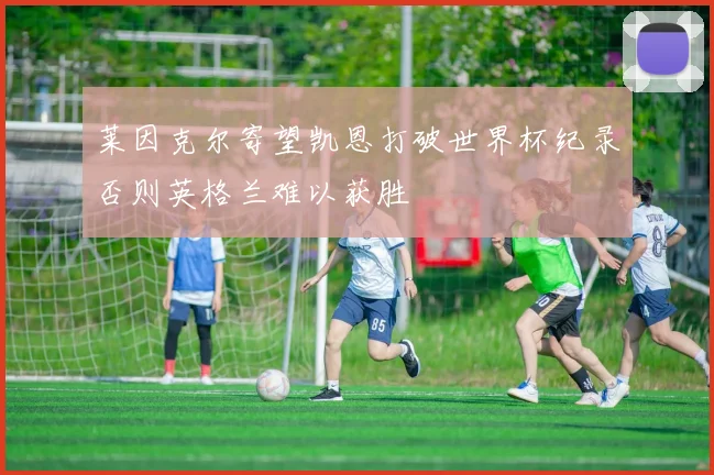 莱因克尔寄望凯恩打破世界杯纪录否则英格兰难以获胜
