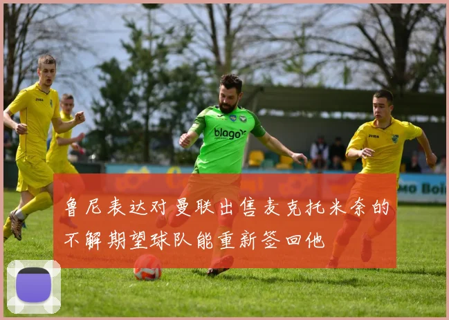 鲁尼表达对曼联出售麦克托米奈的不解期望球队能重新签回他