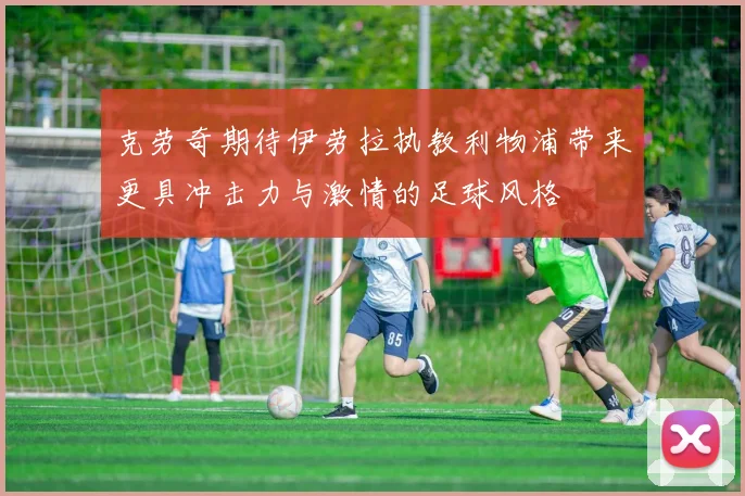 克劳奇期待伊劳拉执教利物浦带来更具冲击力与激情的足球风格