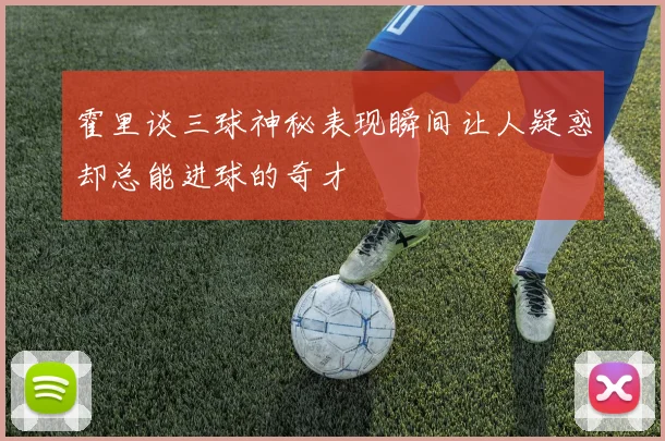 霍里谈三球神秘表现瞬间让人疑惑却总能进球的奇才
