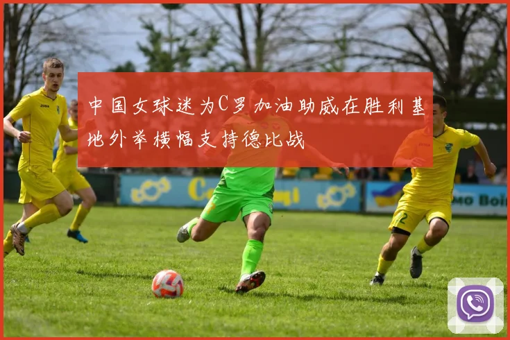 中国女球迷为C罗加油助威在胜利基地外举横幅支持德比战