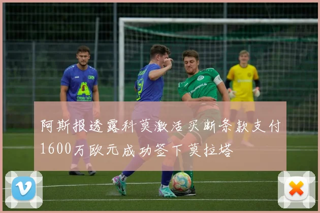 阿斯报透露科莫激活买断条款支付1600万欧元成功签下莫拉塔