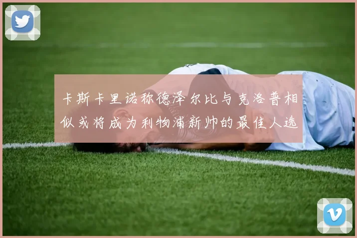 卡斯卡里诺称德泽尔比与克洛普相似或将成为利物浦新帅的最佳人选